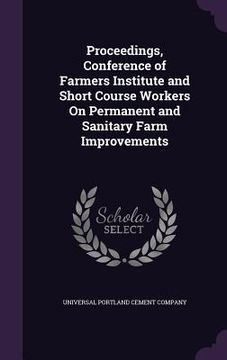 portada Proceedings, Conference of Farmers Institute and Short Course Workers On Permanent and Sanitary Farm Improvements (en Inglés)