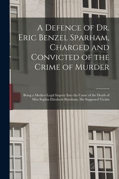 portada A Defence of Dr. Eric Benzel Sparham, Charged and Convicted of the Crime of Murder [microform]: Being a Medico-legal Inquiry Into the Cause of the Dea (en Inglés)