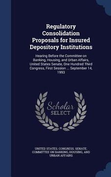 portada Regulatory Consolidation Proposals for Insured Depository Institutions: Hearing Before the Committee on Banking, Housing, and Urban Affairs, United St (en Inglés)