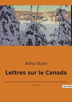 portada Lettres sur le Canada: Etude sociale et pamphlet contre l'ignorance du peuple et la domination cléricale dans le Canada du 19ème siècle (en Francés)