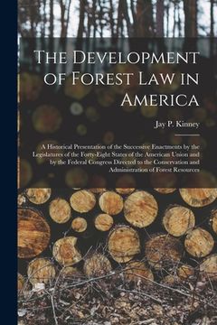portada The Development of Forest Law in America; a Historical Presentation of the Successive Enactments by the Legislatures of the Forty-eight States of the (en Inglés)
