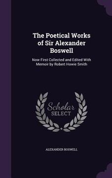 portada The Poetical Works of Sir Alexander Boswell: Now First Collected and Edited With Memoir by Robert Howie Smith (in English)
