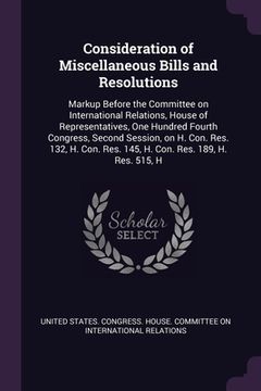 portada Consideration of Miscellaneous Bills and Resolutions: Markup Before the Committee on International Relations, House of Representatives, One Hundred Fo (en Inglés)