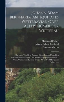 Johann Adam Bernhards Antiquitates Wetteraviae, Oder Alterthümer der Wetterau: Darinnen von dem Zustand Dieses Landes Unter den Völckerschaften, Gowen. Und Marquardi Freheri. (en Alemán)