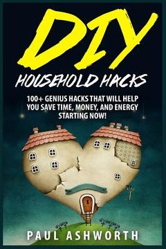 portada DIY Household Hacks: 100+ Genius Hacks That Will Help You Save Time, Money, and Energy Starting NOW! (en Inglés)