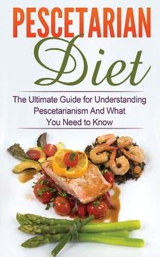 portada Pescetarian Diet: The Ultimate Guide for Understanding Pescetarianism And What You Need to Know (in English)