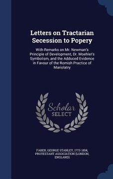 portada Letters on Tractarian Secession to Popery: With Remarks on Mr. Newman's Principle of Development, Dr. Moehler's Symbolism, and the Adduced Evidence in