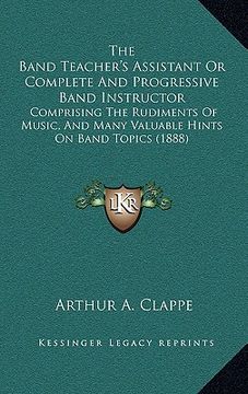 portada the band teacher's assistant or complete and progressive band instructor: comprising the rudiments of music, and many valuable hints on band topics (1 (en Inglés)