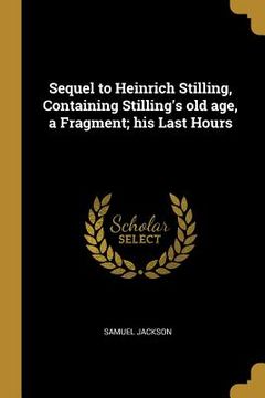 portada Sequel to Heinrich Stilling, Containing Stilling's old age, a Fragment; his Last Hours