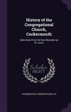 portada History of the Congregational Church, Cockermouth: Selections From Its Own Records, by W. Lewis (in English)