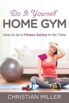 portada Do It Yourself Home Gym: How to be a Fitness Genius in No Time (en Inglés)