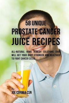 portada 58 Unique Prostate Cancer Juice Recipes: All-natural Home Remedy Solutions That Will Get Your Body Stronger and Healthier to Fight Cancer Cells (in English)