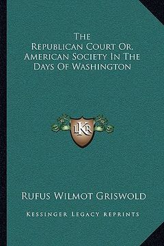 portada the republican court or, american society in the days of washington (in English)