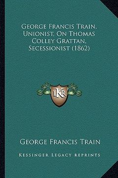 portada george francis train, unionist, on thomas colley grattan, secessionist (1862) (en Inglés)