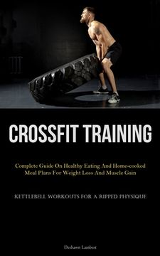 portada Crossfit Training: Complete Guide On Healthy Eating And Home-cooked Meal Plans For Weight Loss And Muscle Gain (Kettlebell Workouts For A (en Inglés)
