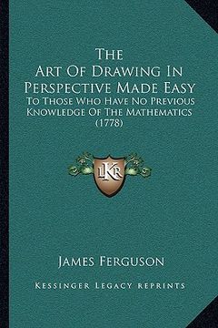 portada the art of drawing in perspective made easy: to those who have no previous knowledge of the mathematics (1778) (en Inglés)