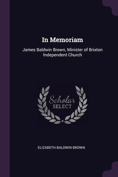 portada In Memoriam: James Baldwin Brown, Minister of Brixton Independent Church (in English)
