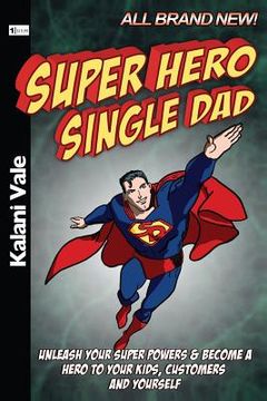 portada Super Hero Single Dad: Unleash Your Super Powers & Become a Hero to Your Kids, Customers & Yourself (en Inglés)