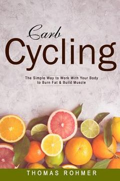 portada Carb Cycling: The Simple Way to Work with Your Body to Burn Fat & Build Muscle-Includes Over 40 Carb Cycling Recipes! (in English)