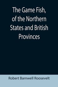 portada The Game Fish, of the Northern States and British Provinces; With an account of the salmon and sea-trout fishing of Canada and New Brunswick, together (en Inglés)