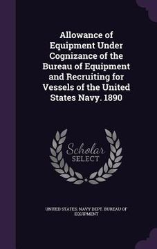 portada Allowance of Equipment Under Cognizance of the Bureau of Equipment and Recruiting for Vessels of the United States Navy. 1890 (in English)