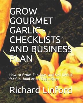 portada Grow Gourmet Garlic - Checklists and Business Plan: How to Grow, Eat, Use, and Sell GARLIC for fun, food or serious money (in English)