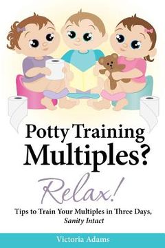 portada Potty Training Multiples? Relax!: Tips to Guide You Through A Three-Day Potty Training Process, Sanity Intact (en Inglés)