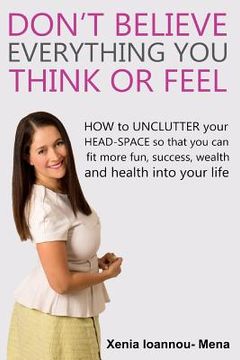 portada Don't Believe Everything you THINK or Feel: How to UNCLUTTER your head-space so that you can fit more fun, success wealth and health into your life (en Inglés)