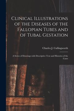 portada Clinical Illustrations of the Diseases of the Fallopian Tubes and of Tubal Gestation: a Series of Drawings With Descriptive Text and Histories of the (en Inglés)