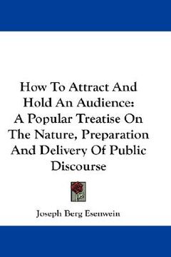 portada how to attract and hold an audience: a popular treatise on the nature, preparation and delivery of public discourse