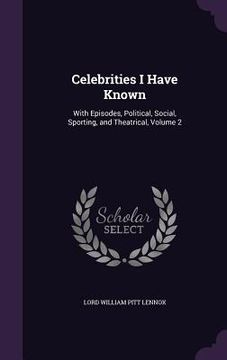 portada Celebrities I Have Known: With Episodes, Political, Social, Sporting, and Theatrical, Volume 2