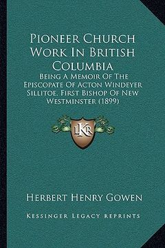 portada pioneer church work in british columbia: being a memoir of the episcopate of acton windeyer sillitoe, first bishop of new westminster (1899) (in English)