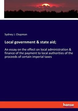 portada Local government & state aid;: An essay on the effect on local administration & finance of the payment to local authorities of the proceeds of certai (en Inglés)
