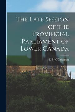 portada The Late Session of the Provincial Parliament of Lower Canada [microform]