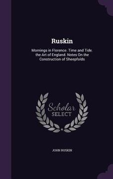 portada Ruskin: Mornings in Florence. Time and Tide. the Art of England. Notes On the Construction of Sheepfolds (en Inglés)