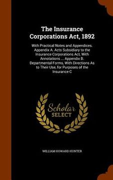 portada The Insurance Corporations Act, 1892: With Practical Notes and Appendices. Appendix A. Acts Subsidiary to the Insurance Corporations Act, With Annotat