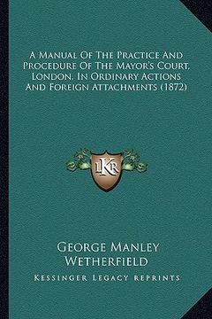 portada a manual of the practice and procedure of the mayor's court, london, in ordinary actions and foreign attachments (1872) (in English)
