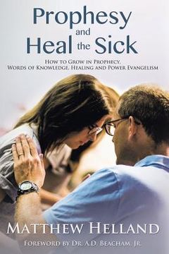 portada Prophesy and Heal the Sick: How to Grow in Prophecy, Words of Knowledge, Healing, and Power Evangelism (in English)