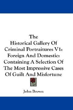 portada the historical gallery of criminal portraitures v1: foreign and domestic: containing a selection of the most impressive cases of guilt and misfortune (en Inglés)