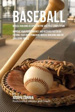portada Baseball Muscle Building Recipes for Pre and Post Competition: Improve your performance and recover faster by feeding your body powerful muscle buildi (en Inglés)