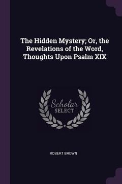 portada The Hidden Mystery; Or, the Revelations of the Word, Thoughts Upon Psalm XIX (en Inglés)
