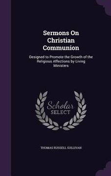 portada Sermons On Christian Communion: Designed to Promote the Growth of the Religious Affections by Living Ministers (en Inglés)