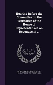 portada Hearing Before the Committee on the Territories of the House of Representatives on Revenues in ... (en Inglés)