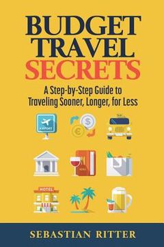 portada Budget Travel: Secrets: A Step-by-Step Guide to Traveling Sooner, Longer, for Less (en Inglés)