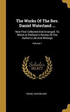portada The Works Of The Rev. Daniel Waterland ...: Now First Collected And Arranged. To Which Is Prefixed A Review Of The Author's Life And Writings; Volume (en Inglés)