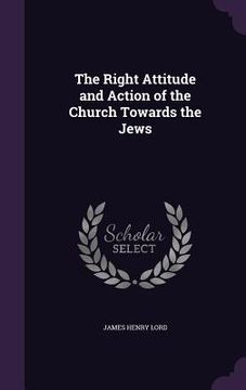 portada The Right Attitude and Action of the Church Towards the Jews (en Inglés)