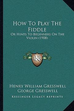 portada how to play the fiddle: or hints to beginners on the violin (1908) (en Inglés)