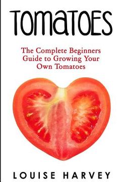 portada Tomatoes: The Complete Beginners Guide To Growing Your Own Tomatoes (en Inglés)