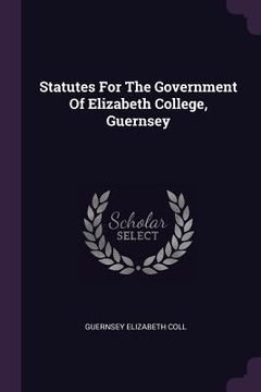 portada Statutes For The Government Of Elizabeth College, Guernsey (in English)
