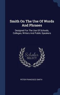 portada Smith On The Use Of Words And Phrases: Designed For The Use Of Schools, Colleges, Writers And Public Speakers (in English)